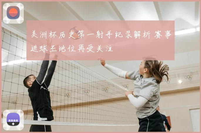 美洲杯历史第一射手纪录解析 赛事进球王地位再受关注