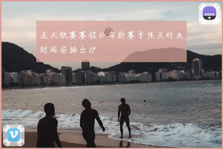 五大联赛赛程公布新赛季焦点对决时间安排出炉