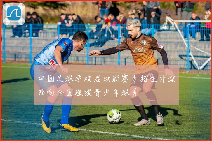 中国足球学校启动新赛季招生计划面向全国选拔青少年球员