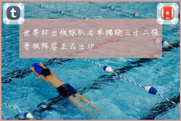 世界杯出线球队名单揭晓三十二强晋级阵容正式出炉