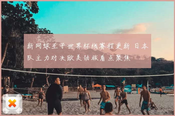 新网球王子世界杯线赛程更新 日本队主力对决欧美劲旅看点聚焦