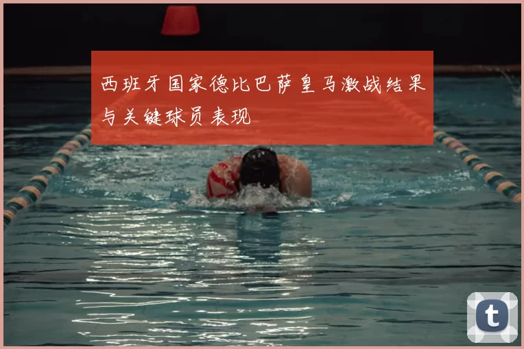 西班牙国家德比巴萨皇马激战结果与关键球员表现