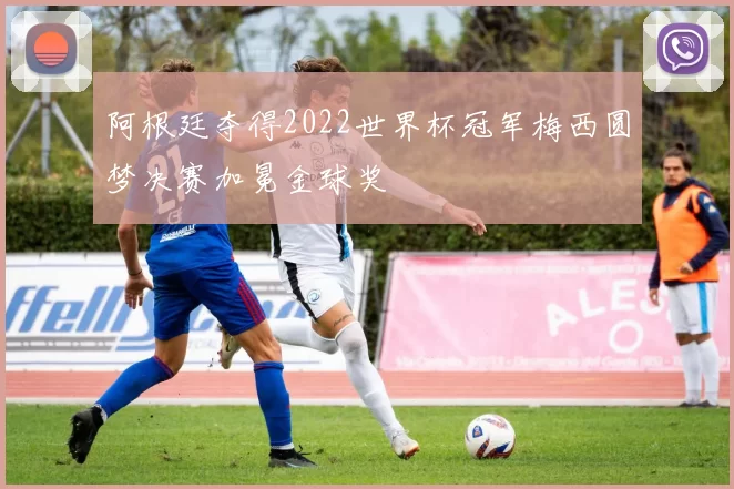 阿根廷夺得2022世界杯冠军梅西圆梦决赛加冕金球奖