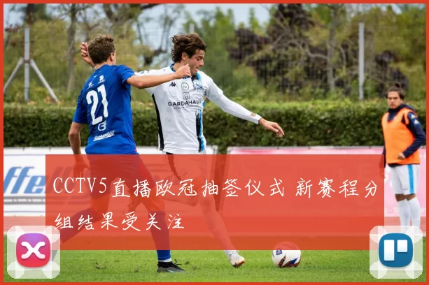 CCTV5直播欧冠抽签仪式 新赛程分组结果受关注