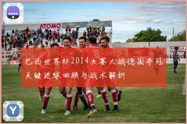 巴西世界杯2014决赛大战德国夺冠关键进球回顾与战术解析