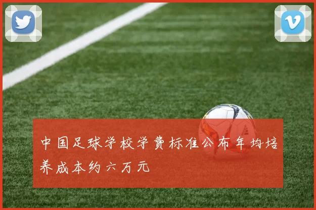 中国足球学校学费标准公布年均培养成本约六万元