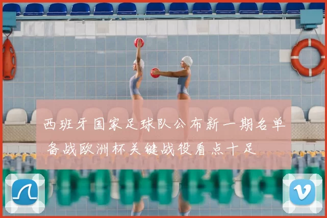 西班牙国家足球队公布新一期名单 备战欧洲杯关键战役看点十足