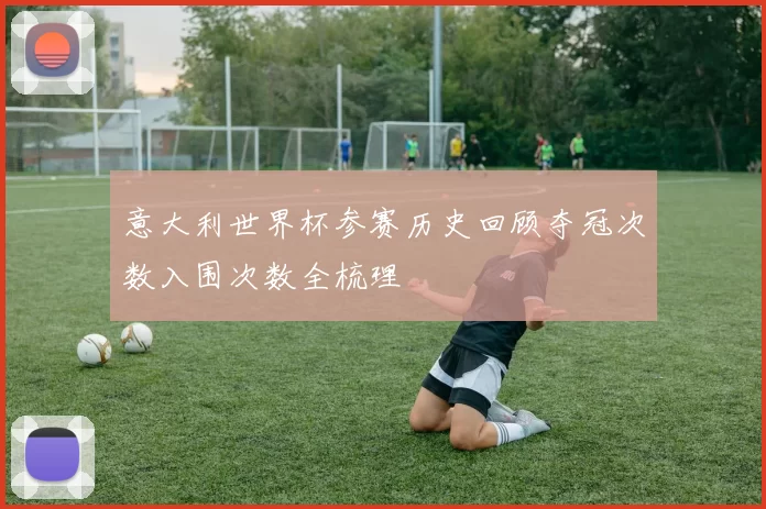 意大利世界杯参赛历史回顾夺冠次数入围次数全梳理