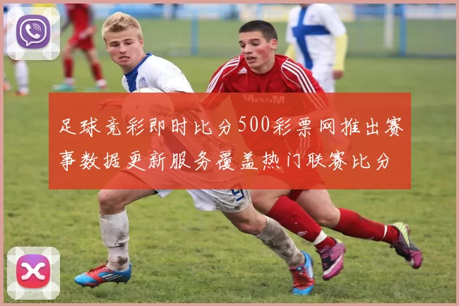 足球竞彩即时比分500彩票网推出赛事数据更新服务覆盖热门联赛比分与赔率参考