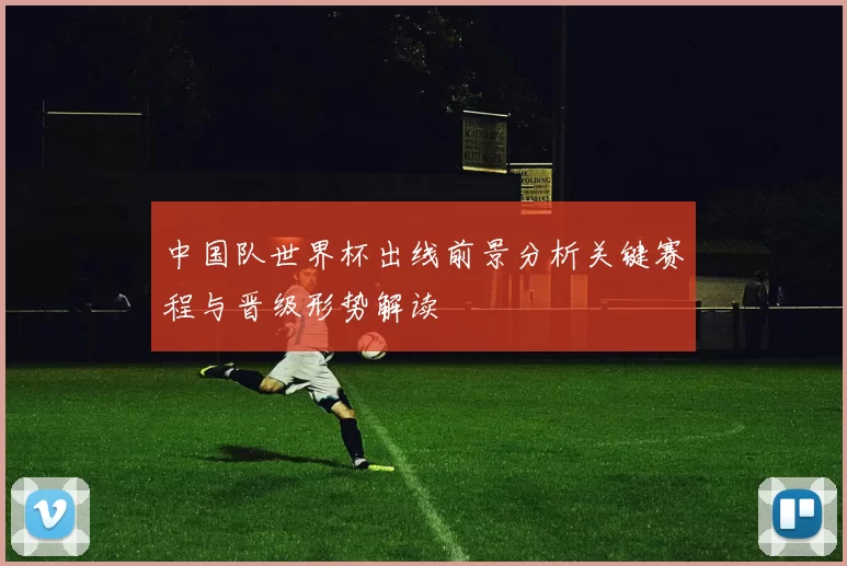 中国队世界杯出线前景分析关键赛程与晋级形势解读