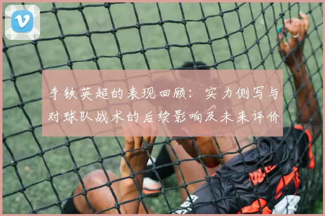 李铁英超的表现回顾：实力侧写与对球队战术的后续影响及未来评价