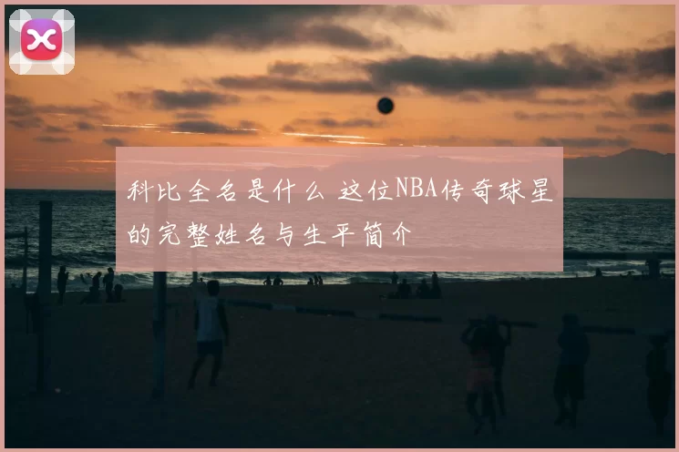 科比全名是什么 这位NBA传奇球星的完整姓名与生平简介