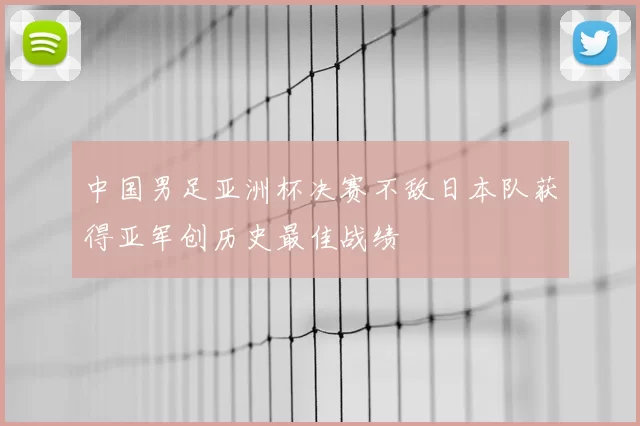 中国男足亚洲杯决赛不敌日本队获得亚军创历史最佳战绩