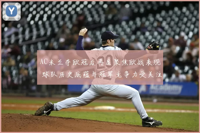AC米兰夺欧冠后再度聚焦欧战表现 球队历史底蕴与冠军竞争力受关注