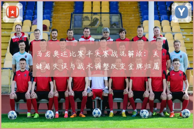 马龙奥运比赛半决赛战况解读：关键局失误与战术调整改变金牌归属可能