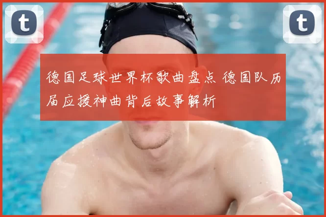 德国足球世界杯歌曲盘点 德国队历届应援神曲背后故事解析