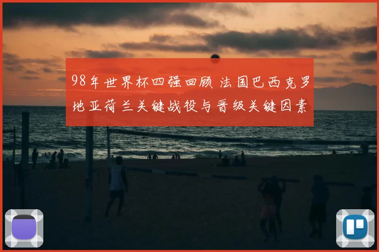 98年世界杯四强回顾 法国巴西克罗地亚荷兰关键战役与晋级关键因素