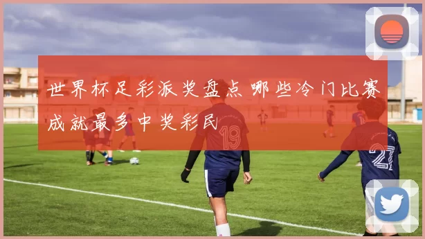 世界杯足彩派奖盘点 哪些冷门比赛成就最多中奖彩民