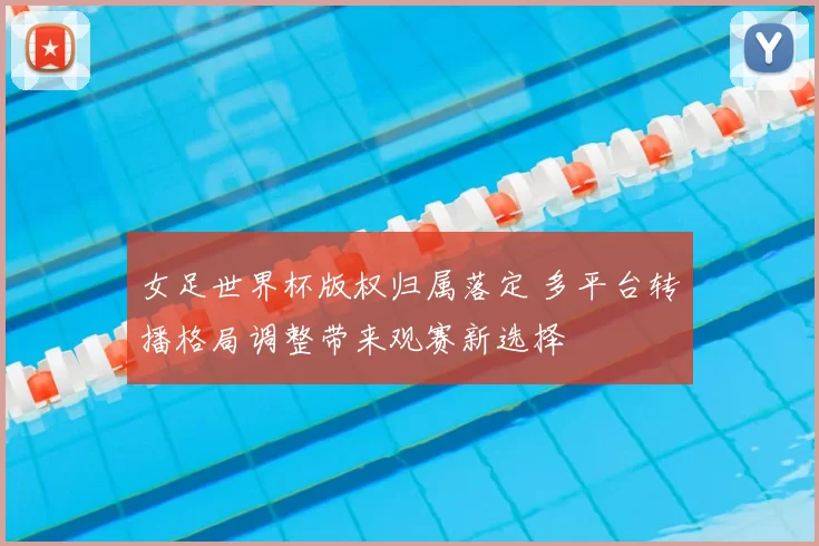 女足世界杯版权归属落定 多平台转播格局调整带来观赛新选择