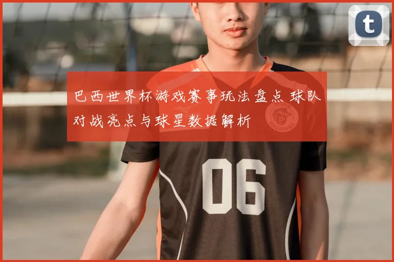 巴西世界杯游戏赛事玩法盘点 球队对战亮点与球星数据解析