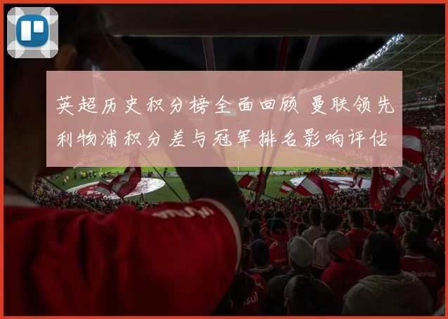 英超历史积分榜全面回顾 曼联领先利物浦积分差与冠军排名影响评估