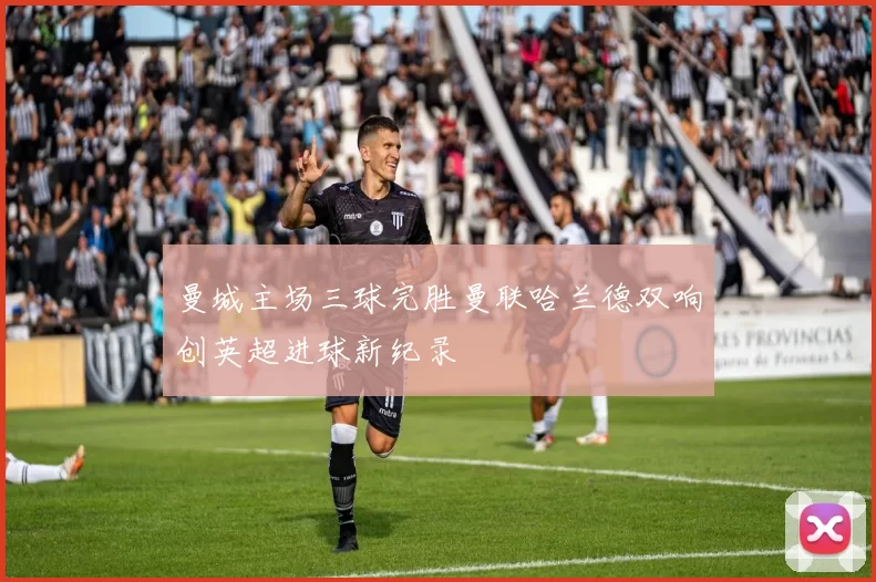 曼城主场三球完胜曼联哈兰德双响创英超进球新纪录