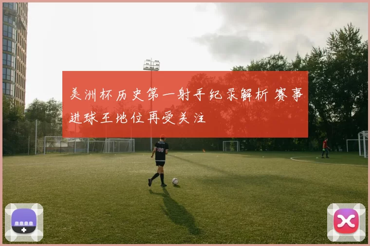 美洲杯历史第一射手纪录解析 赛事进球王地位再受关注