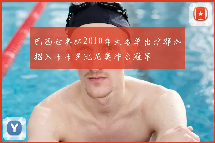 巴西世界杯2010年大名单出炉邓加招入卡卡罗比尼奥冲击冠军