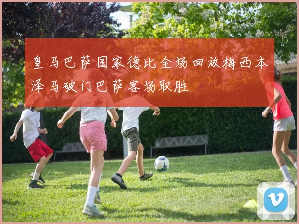 皇马巴萨国家德比全场回放梅西本泽马破门巴萨客场取胜