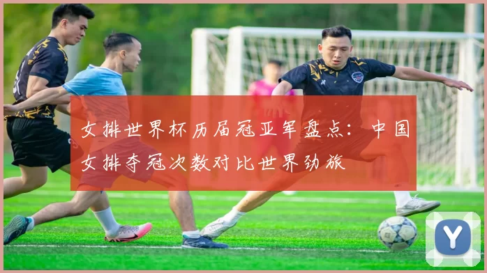 女排世界杯历届冠亚军盘点：中国女排夺冠次数对比世界劲旅