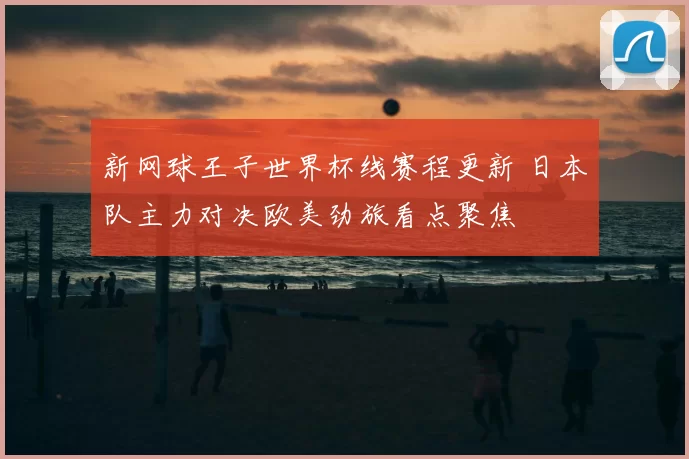 新网球王子世界杯线赛程更新 日本队主力对决欧美劲旅看点聚焦