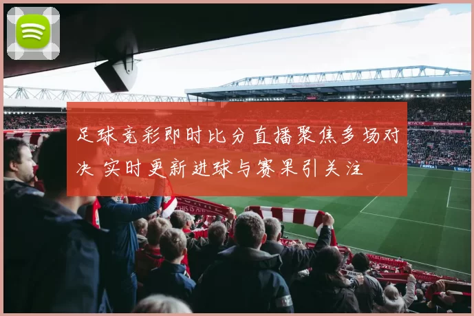 足球竞彩即时比分直播聚焦多场对决 实时更新进球与赛果引关注