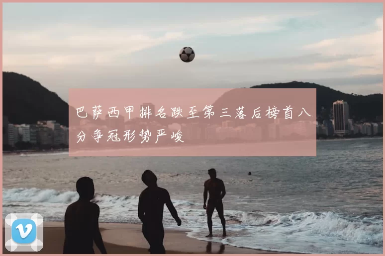 巴萨西甲排名跌至第三落后榜首八分争冠形势严峻