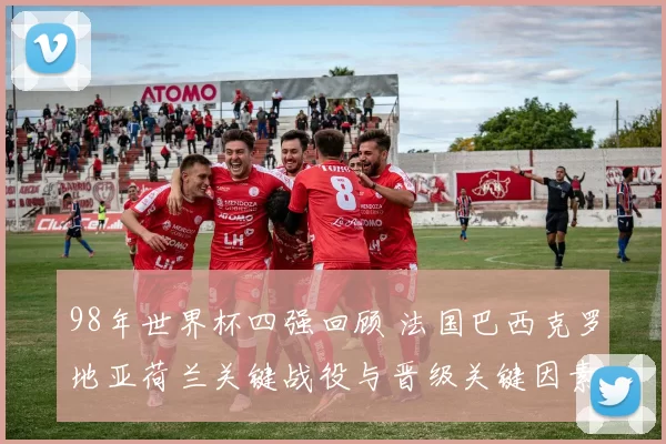 98年世界杯四强回顾 法国巴西克罗地亚荷兰关键战役与晋级关键因素