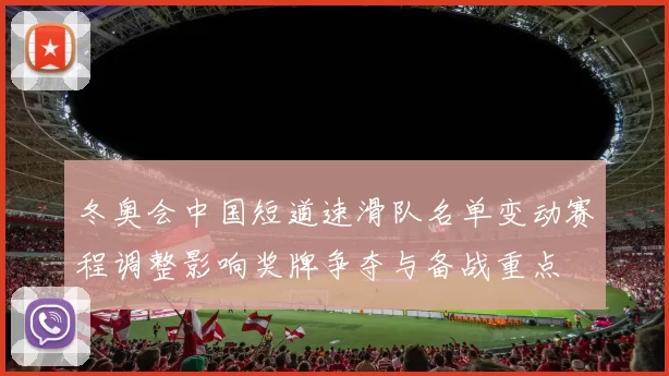 冬奥会中国短道速滑队名单变动赛程调整影响奖牌争夺与备战重点