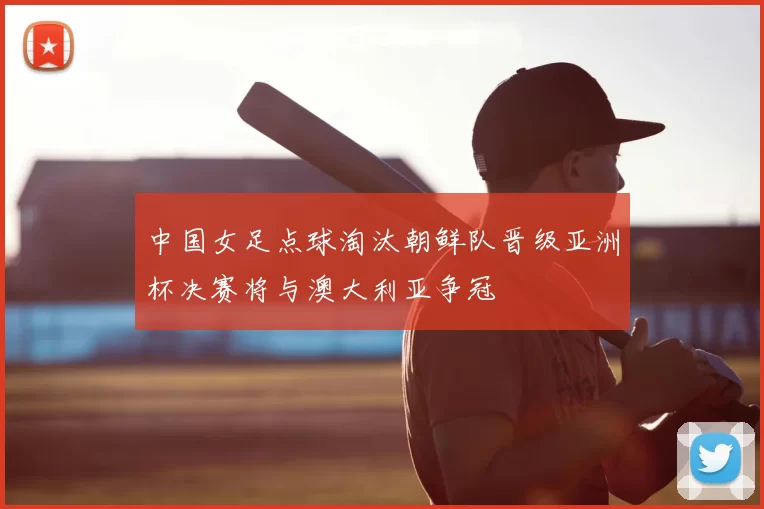 中国女足点球淘汰朝鲜队晋级亚洲杯决赛将与澳大利亚争冠