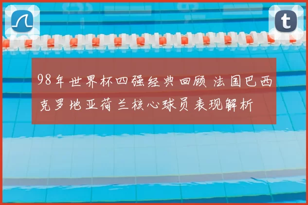 98年世界杯四强经典回顾 法国巴西克罗地亚荷兰核心球员表现解析