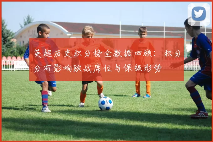 英超历史积分榜全数据回顾:积分分布影响欧战席位与保级形势