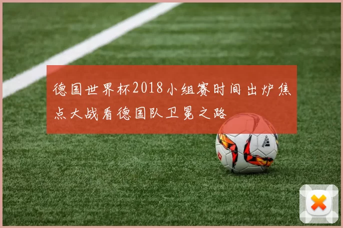 德国世界杯2018小组赛时间出炉焦点大战看德国队卫冕之路