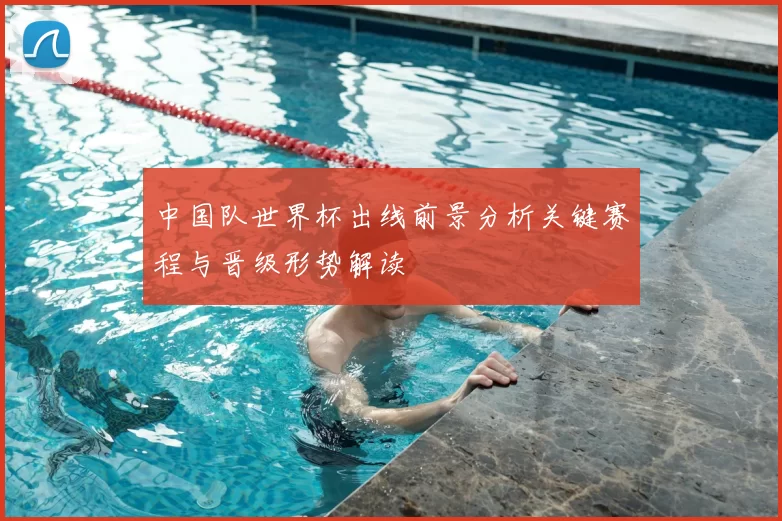 中国队世界杯出线前景分析关键赛程与晋级形势解读