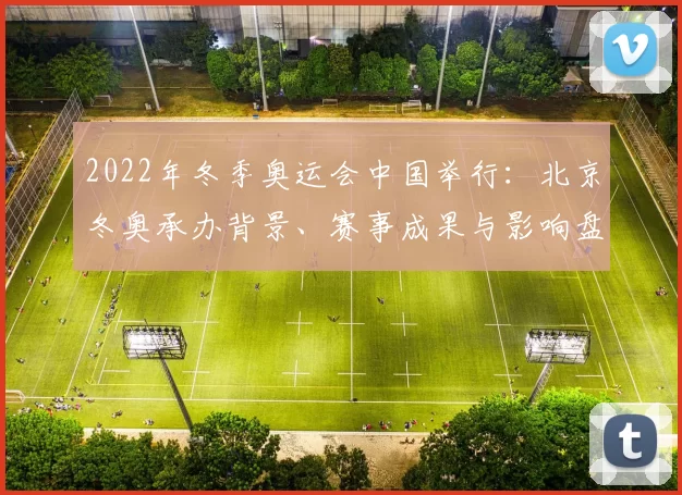 2022年冬季奥运会中国举行：北京冬奥承办背景、赛事成果与影响盘点