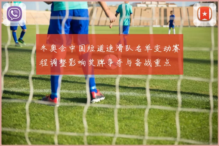 冬奥会中国短道速滑队名单变动赛程调整影响奖牌争夺与备战重点