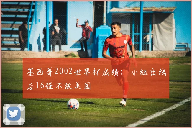 墨西哥2002世界杯成绩：小组出线后16强不敌美国