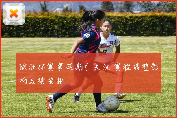 欧洲杯赛事延期引关注 赛程调整影响后续安排