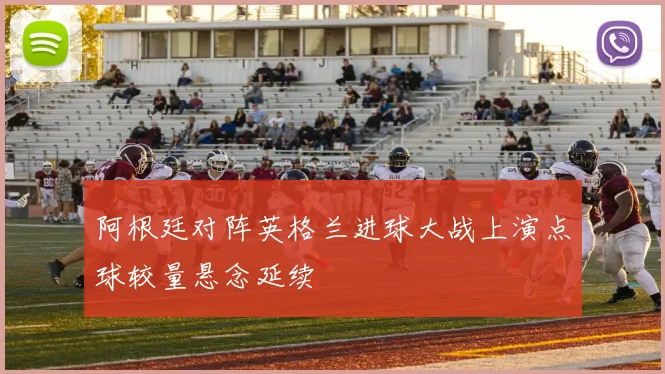 阿根廷对阵英格兰进球大战上演点球较量悬念延续