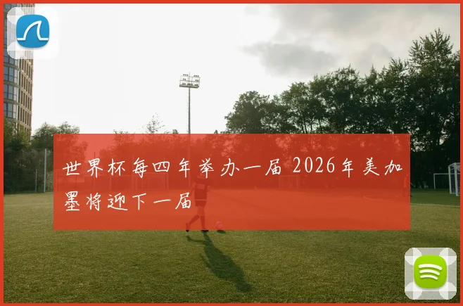 世界杯每四年举办一届 2026年美加墨将迎下一届