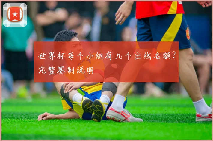 世界杯每个小组有几个出线名额？完整赛制说明