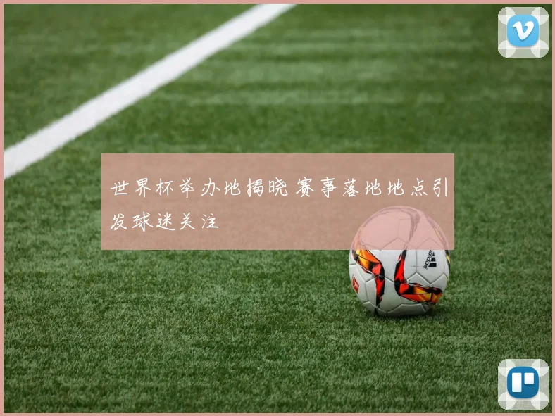 世界杯举办地揭晓 赛事落地地点引发球迷关注