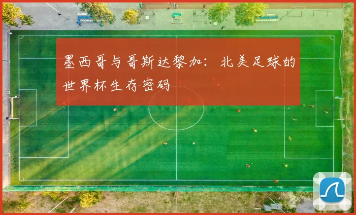 墨西哥与哥斯达黎加：北美足球的世界杯生存密码
