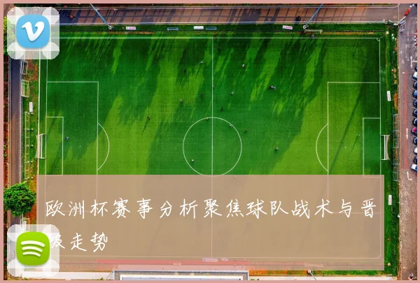 欧洲杯赛事分析聚焦球队战术与晋级走势